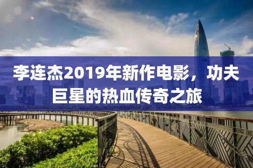 李连杰2019年新作电影，功夫巨星的热血传奇之旅
