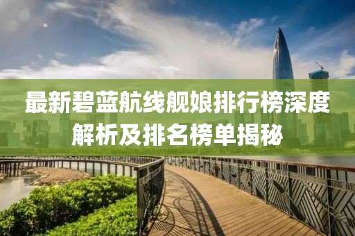 最新碧蓝航线舰娘排行榜深度解析及排名榜单揭秘