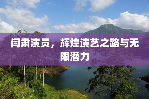 闫肃演员，辉煌演艺之路与无限潜力