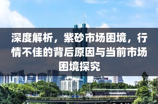深度解析，紫砂市场困境，行情不佳的背后原因与当前市场困境探究