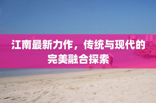 江南最新力作，传统与现代的完美融合探索