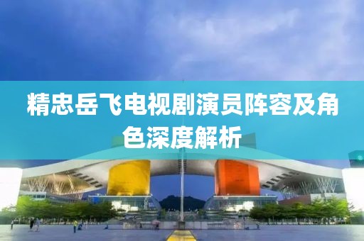 精忠岳飞电视剧演员阵容及角色深度解析