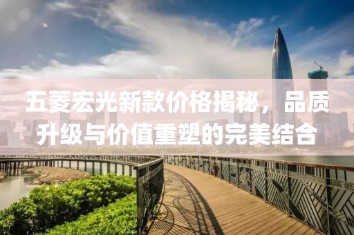 五菱宏光新款价格揭秘，品质升级与价值重塑的完美结合
