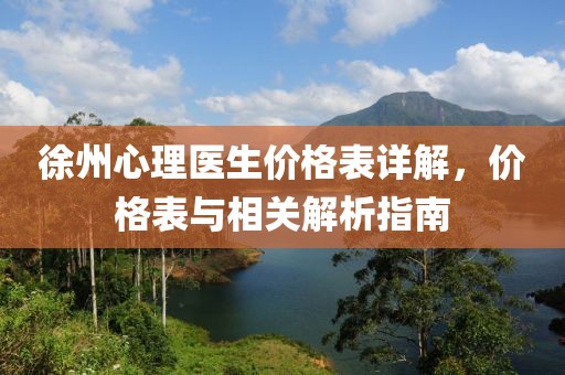 徐州心理医生价格表详解，价格表与相关解析指南