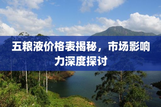 五粮液价格表揭秘，市场影响力深度探讨