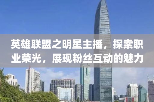 英雄联盟之明星主播，探索职业荣光，展现粉丝互动的魅力