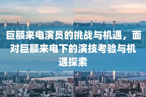 巨额来电演员的挑战与机遇，面对巨额来电下的演技考验与机遇探索