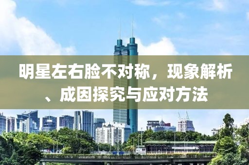 明星左右脸不对称，现象解析、成因探究与应对方法