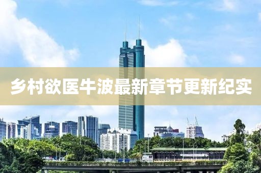 乡村欲医牛波最新章节更新纪实