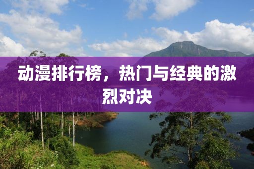 动漫排行榜，热门与经典的激烈对决