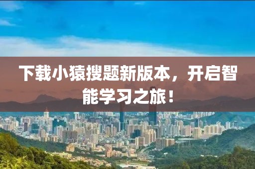 下载小猿搜题新版本，开启智能学习之旅！