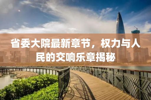 省委大院最新章节，权力与人民的交响乐章揭秘