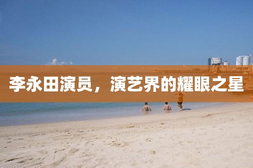 李永田演员，演艺界的耀眼之星