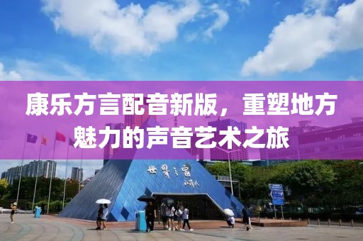 康乐方言配音新版，重塑地方魅力的声音艺术之旅