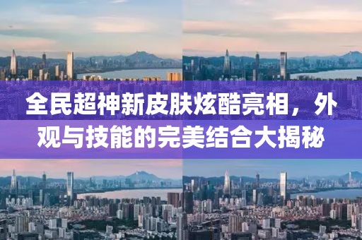 全民超神新皮肤炫酷亮相，外观与技能的完美结合大揭秘