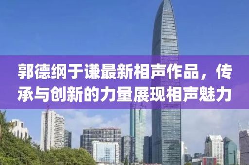 郭德纲于谦最新相声作品，传承与创新的力量展现相声魅力