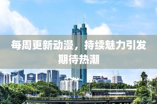 每周更新动漫，持续魅力引发期待热潮