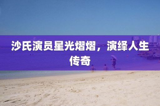 沙氏演员星光熠熠，演绎人生传奇