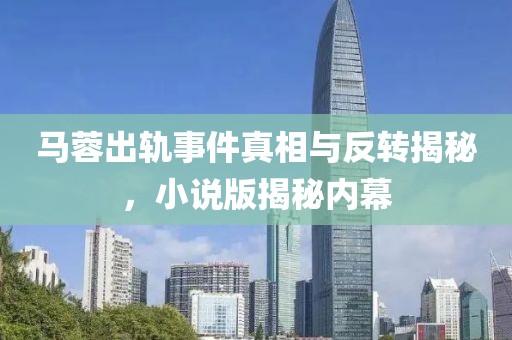 马蓉出轨事件真相与反转揭秘，小说版揭秘内幕