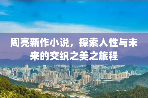 周亮新作小说，探索人性与未来的交织之美之旅程