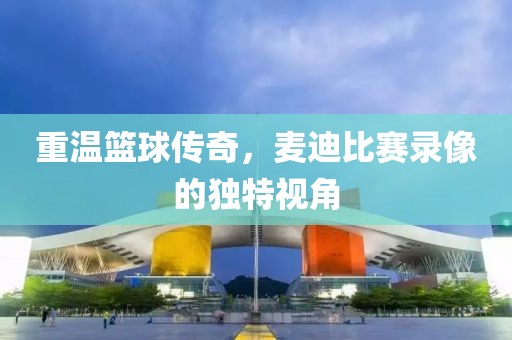 重温篮球传奇，麦迪比赛录像的独特视角