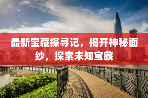 最新宝藏探寻记，揭开神秘面纱，探索未知宝藏