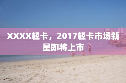 XXXX轻卡，2017轻卡市场新星即将上市