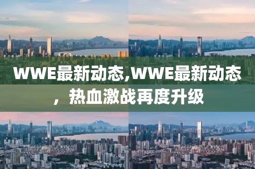 WWE最新动态,WWE最新动态，热血激战再度升级