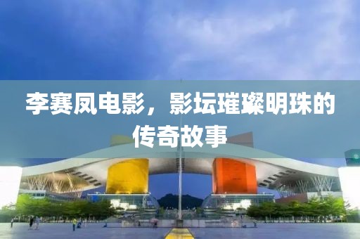 李赛凤电影，影坛璀璨明珠的传奇故事