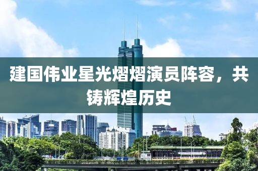 建国伟业星光熠熠演员阵容，共铸辉煌历史