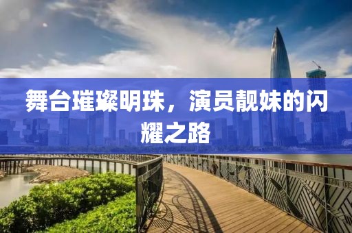 舞台璀璨明珠，演员靓妹的闪耀之路