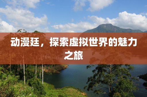 动漫廷，探索虚拟世界的魅力之旅