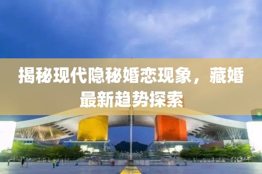 揭秘现代隐秘婚恋现象，藏婚最新趋势探索
