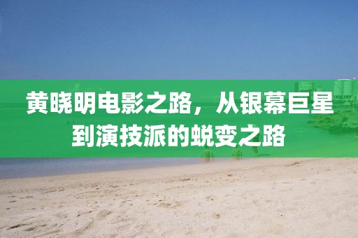 黄晓明电影之路，从银幕巨星到演技派的蜕变之路