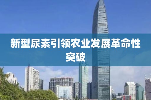 新型尿素引领农业发展革命性突破