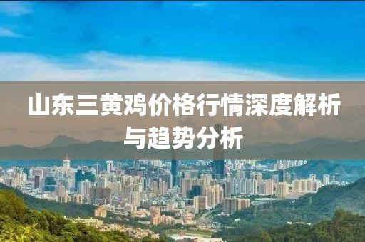 山东三黄鸡价格行情深度解析与趋势分析