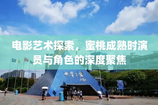 电影艺术探索，蜜桃成熟时演员与角色的深度聚焦