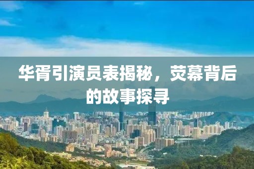 华胥引演员表揭秘，荧幕背后的故事探寻