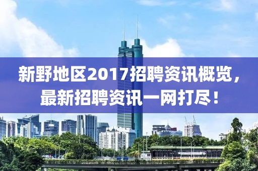 新野地区2017招聘资讯概览，最新招聘资讯一网打尽！