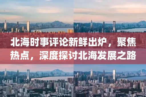 北海时事评论新鲜出炉，聚焦热点，深度探讨北海发展之路
