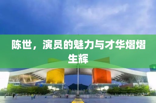陈世，演员的魅力与才华熠熠生辉