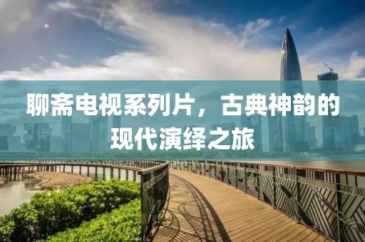 聊斋电视系列片，古典神韵的现代演绎之旅