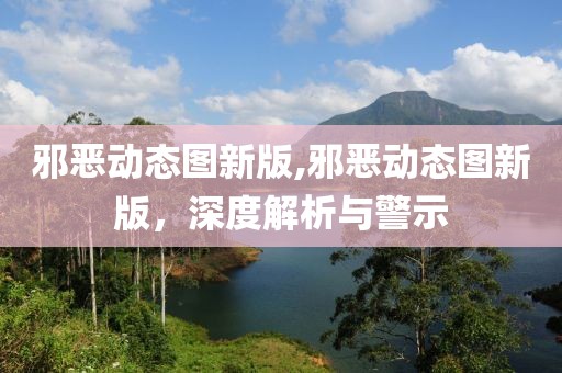 邪恶动态图新版,邪恶动态图新版，深度解析与警示