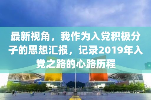 最新视角，我作为入党积极分子的思想汇报，记录2019年入党之路的心路历程