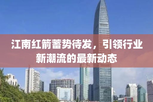 江南红箭蓄势待发，引领行业新潮流的最新动态