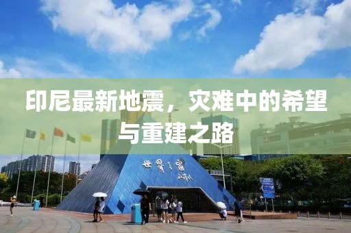 印尼最新地震，灾难中的希望与重建之路