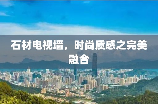 石材电视墙，时尚质感之完美融合