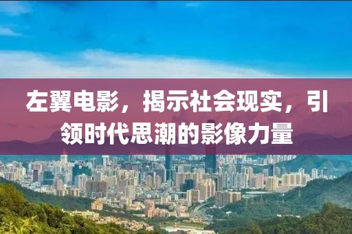 左翼电影，揭示社会现实，引领时代思潮的影像力量