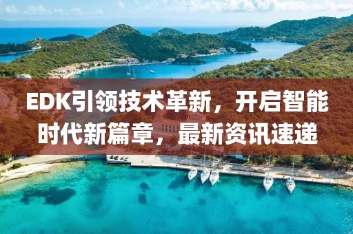 EDK引领技术革新，开启智能时代新篇章，最新资讯速递