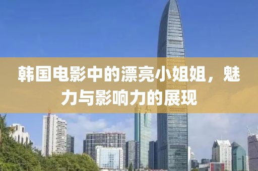 韩国电影中的漂亮小姐姐，魅力与影响力的展现